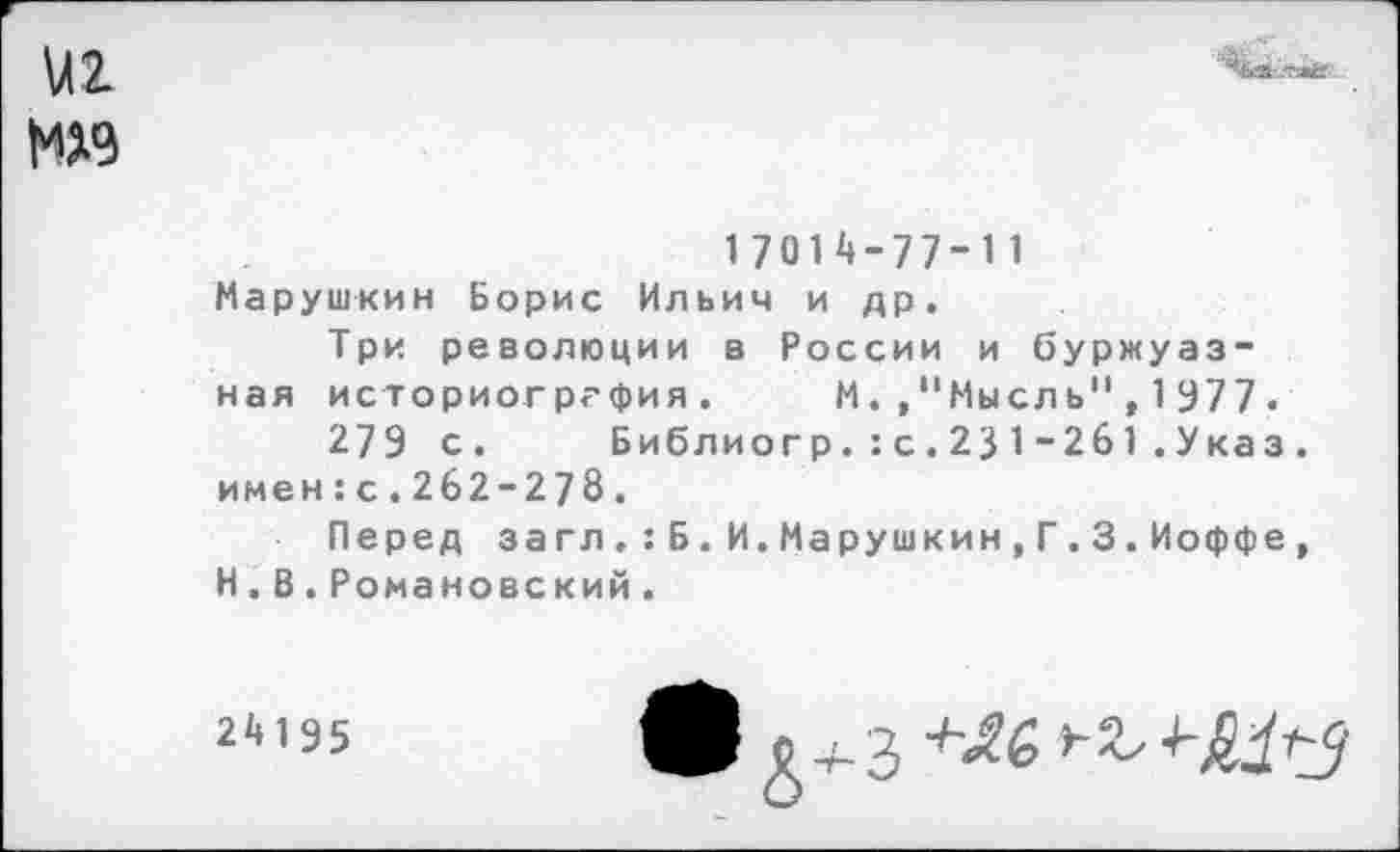 ﻿17014-77-11
Марушкин Борис Ильич и др.
Три революции в России и буржуазная историогргфия. М.,"Мысль",1977.
279 с.	Библиогр.:с.231-261.Указ.
имен:с.262-278.
Перед заглБ.И.Марушкин,Г.3.Иоффе, И.В.Романовский.
2*135	Ш Д + 3